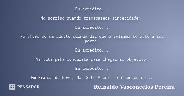 Eu acredito... No sorriso quando transparece sinceridade, Eu acredito... No choro de um adulto quando diz que o sofrimento bate à sua porta, Eu acredito... Na l... Frase de Reinaldo Vasconcelos Pereira.