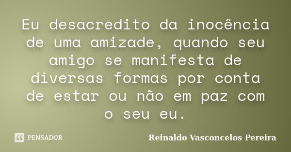 Eu desacredito da inocência de uma amizade, quando seu amigo se manifesta de diversas formas por conta de estar ou não em paz com o seu eu.... Frase de Reinaldo Vasconcelos Pereira.