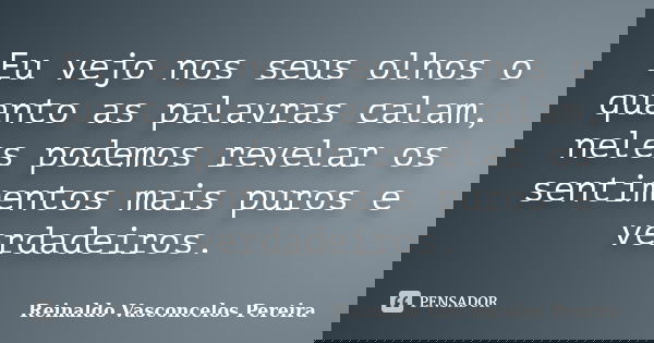 Eu vejo nos seus olhos o quanto as palavras calam, neles podemos revelar os sentimentos mais puros e verdadeiros.... Frase de Reinaldo Vasconcelos Pereira.