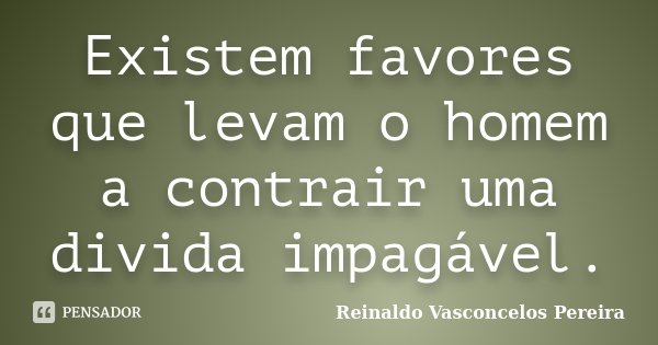 Existem favores que levam o homem a contrair uma divida impagável.... Frase de Reinaldo Vasconcelos Pereira.