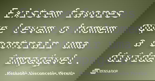 Existem favores que levam o homem a contrair uma divida impagável.... Frase de Reinaldo Vasconcelos Pereira.