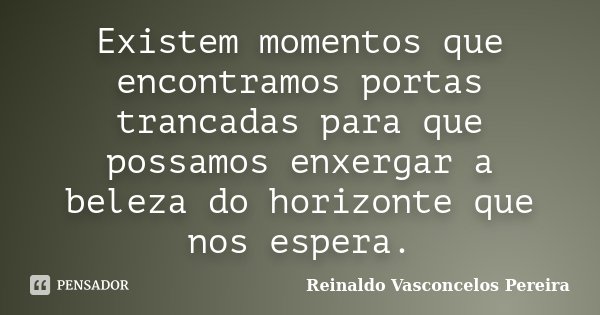 Existem momentos que encontramos portas trancadas para que possamos enxergar a beleza do horizonte que nos espera.... Frase de Reinaldo Vasconcelos Pereira.