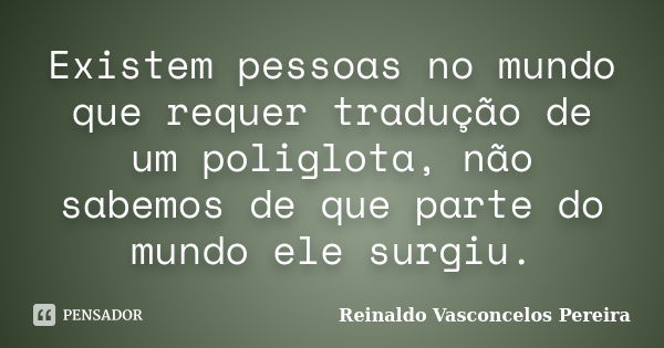 Existem pessoas no mundo que requer tradução de um poliglota, não sabemos de que parte do mundo ele surgiu.... Frase de Reinaldo Vasconcelos Pereira.