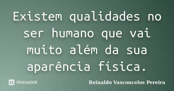 Existem qualidades no ser humano que vai muito além da sua aparência física.... Frase de Reinaldo Vasconcelos Pereira.