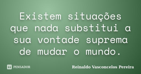 Existem situações que nada substitui a sua vontade suprema de mudar o mundo.... Frase de Reinaldo Vasconcelos Pereira.