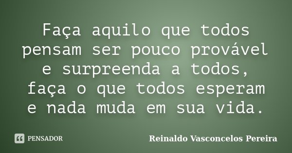 Faça aquilo que todos pensam ser pouco provável e surpreenda a todos, faça o que todos esperam e nada muda em sua vida.... Frase de Reinaldo Vasconcelos Pereira.