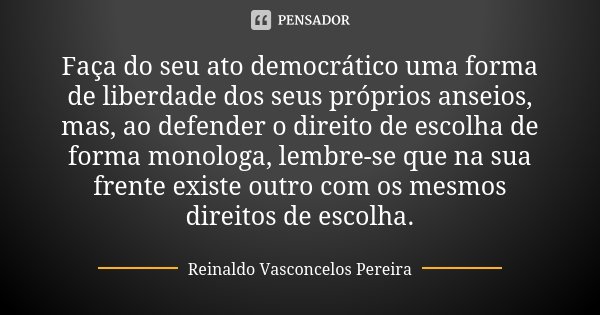 Faça do seu ato democrático uma forma de liberdade dos seus próprios anseios, mas, ao defender o direito de escolha de forma monologa, lembre-se que na sua fren... Frase de Reinaldo Vasconcelos Pereira.