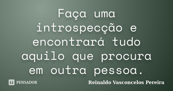 Faça uma introspecção e encontrará tudo aquilo que procura em outra pessoa.... Frase de Reinaldo Vasconcelos Pereira.
