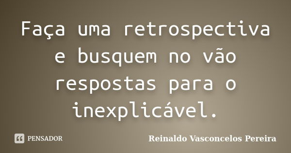 Faça uma retrospectiva e busquem no vão respostas para o inexplicável.... Frase de Reinaldo Vasconcelos Pereira.