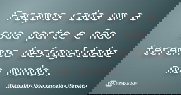 Façamos cada um a sua parte e não teremos desigualdade no mundo.... Frase de Reinaldo Vasconcelos Pereira.