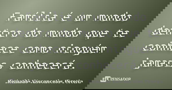 Família é um mundo dentro do mundo que te conhece como ninguém jamais conhecerá.... Frase de Reinaldo Vasconcelos Pereira.