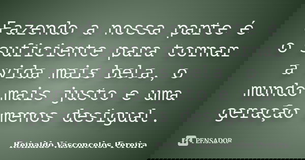 Fazendo a nossa parte é o suficiente para tornar a vida mais bela, o mundo mais justo e uma geração menos desigual.... Frase de Reinaldo Vasconcelos Pereira.