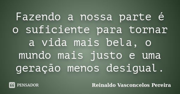 Fazendo a nossa parte é o suficiente para tornar a vida mais bela, o mundo mais justo e uma geração menos desigual.... Frase de Reinaldo Vasconcelos Pereira.