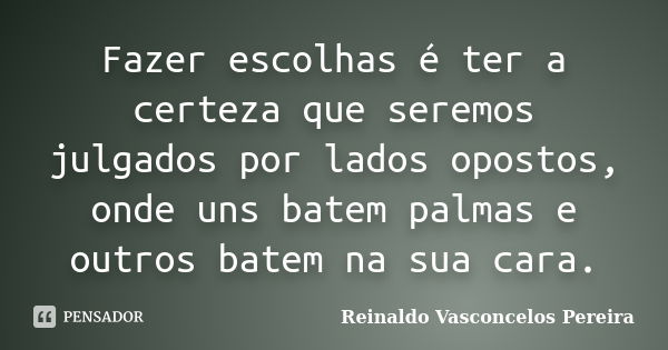 Fazer escolhas é ter a certeza que seremos julgados por lados opostos, onde uns batem palmas e outros batem na sua cara.... Frase de Reinaldo Vasconcelos Pereira.