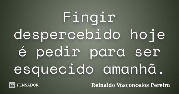 Fingir despercebido hoje é pedir para ser esquecido amanhã.... Frase de Reinaldo Vasconcelos Pereira.