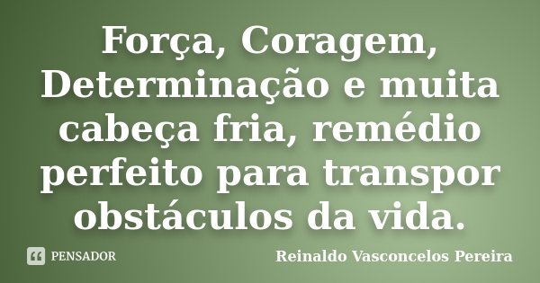 Força, Coragem, Determinação e muita cabeça fria, remédio perfeito para transpor obstáculos da vida.... Frase de Reinaldo Vasconcelos Pereira.