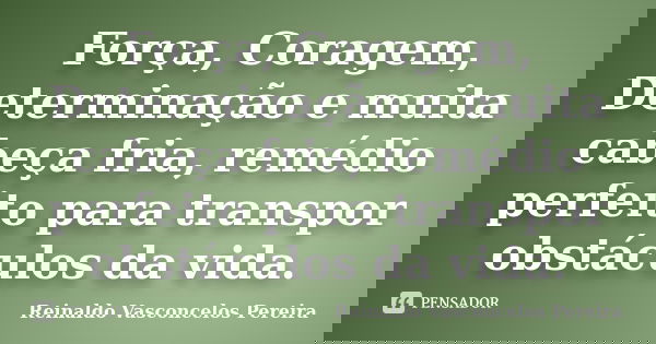 Força, Coragem, Determinação e muita cabeça fria, remédio perfeito para transpor obstáculos da vida.... Frase de Reinaldo Vasconcelos Pereira.