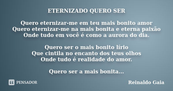 ETERNIZADO QUERO SER Quero eternizar-me em teu mais bonito amor Quero eternizar-me na mais bonita e eterna paixão Onde tudo em você é como a aurora do dia. Quer... Frase de Reinaldo Gaia.