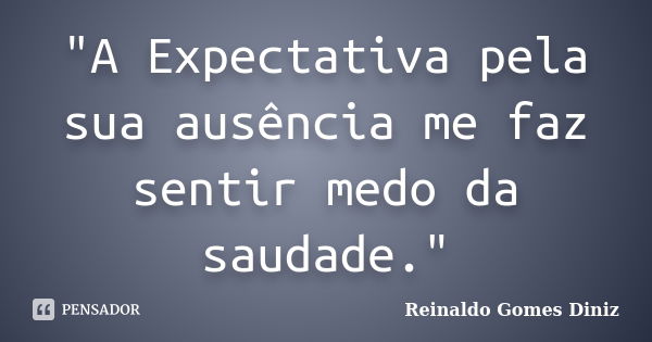 "A Expectativa pela sua ausência me faz sentir medo da saudade."... Frase de Reinaldo Gomes Diniz.