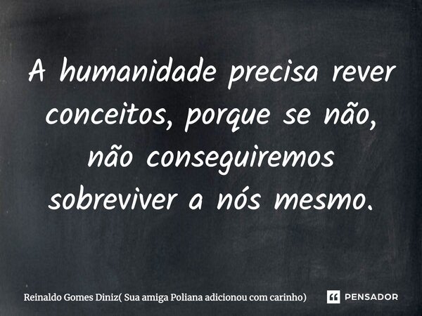 A humanidade precisa rever conceitos, porque se não, não conseguiremos sobreviver a nós mesmo.... Frase de Reinaldo Gomes Diniz( Sua amiga Poliana adicionou com carinho).