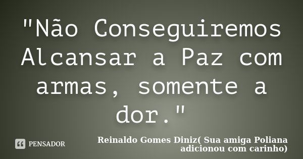 "Não Conseguiremos Alcansar a Paz com armas, somente a dor."... Frase de Reinaldo Gomes Diniz( Sua amiga Poliana adicionou com carinho).