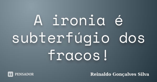 A ironia é subterfúgio dos fracos!... Frase de Reinaldo Gonçalves Silva.