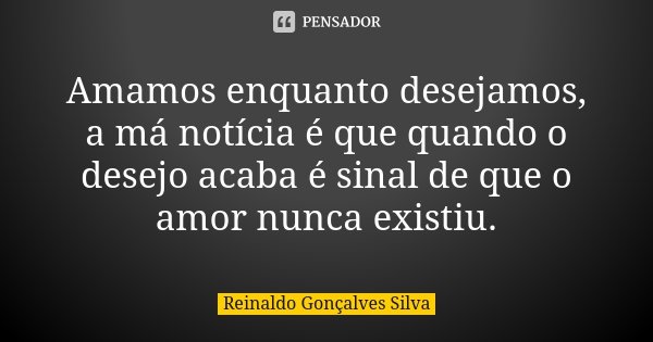 Amamos enquanto desejamos, a má notícia é que quando o desejo acaba é sinal de que o amor nunca existiu.... Frase de Reinaldo Gonçalves Silva.
