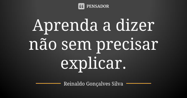 Aprenda a dizer não sem precisar explicar.... Frase de Reinaldo Gonçalves Silva.