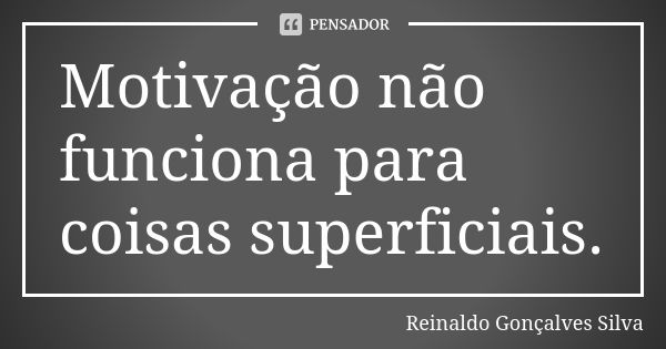 Motivação não funciona para coisas superficiais.... Frase de Reinaldo Gonçalves Silva.