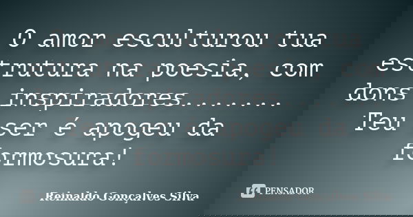 O amor esculturou tua estrutura na poesia, com dons inspiradores....... Teu ser é apogeu da formosura!... Frase de Reinaldo Gonçalves Silva.