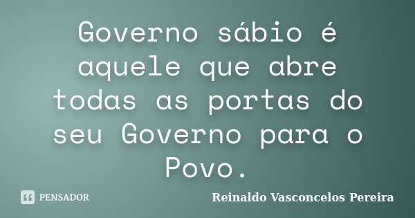 Governo sábio é aquele que abre todas as portas do seu Governo para o Povo.... Frase de Reinaldo Vasconcelos Pereira.