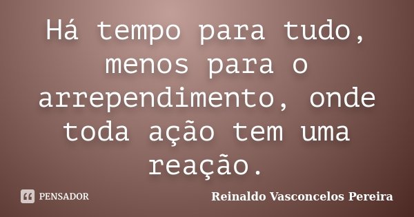 Há tempo para tudo, menos para o arrependimento, onde toda ação tem uma reação.... Frase de Reinaldo Vasconcelos Pereira.