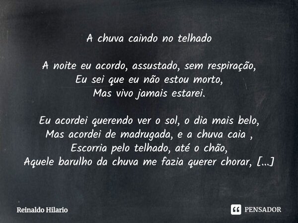 ⁠A chuva caindo no telhado A noite eu acordo, assustado, sem respiração, Eu sei que eu não estou morto, Mas vivo jamais estarei. Eu acordei querendo ver o sol, ... Frase de Reinaldo Hilario.