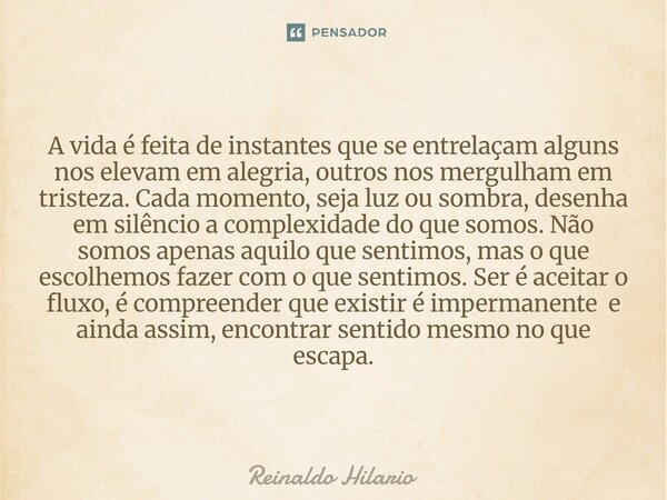 A vida é feita de instantes que se entrelaçam alguns nos elevam em alegria, outros nos mergulham em tristeza. Cada momento, seja luz ou sombra, desenha em silê... Frase de Reinaldo Hilario.