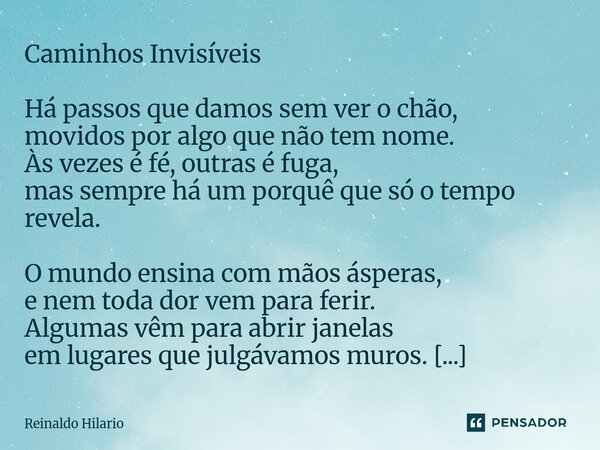 Caminhos Invisíveis Há passos que damos sem ver o chão, movidos por algo que não tem nome. Às vezes é fé, outras é fuga, mas sempre há um porquê que só o tempo... Frase de Reinaldo Hilario.