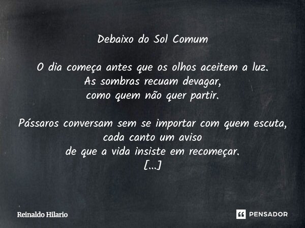 Debaixo do Sol Comum O dia começa antes que os olhos aceitem a luz. As sombras recuam devagar, como quem não quer partir. Pássaros conversam sem se importar com... Frase de Reinaldo Hilario.
