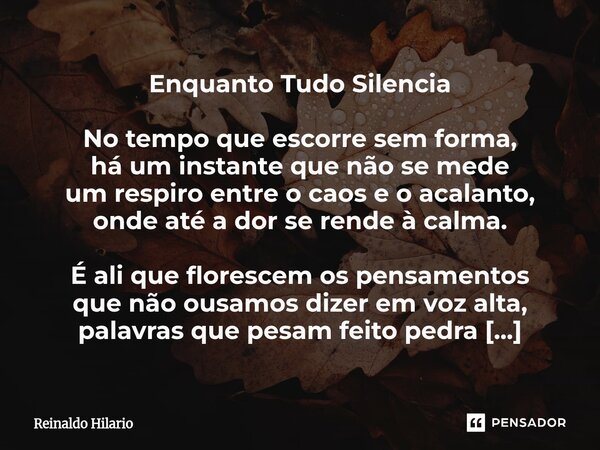 Enquanto Tudo Silencia No tempo que escorre sem forma, há um instante que não se mede um respiro entre o caos e o acalanto, onde até a dor se rende à calma. É a... Frase de Reinaldo Hilario.