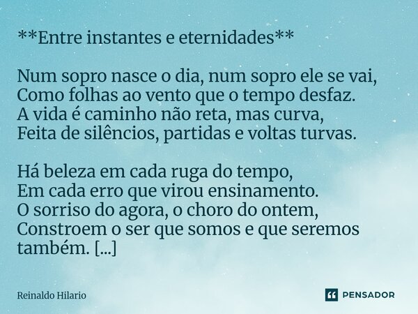 **Entre instantes e eternidades** Num sopro nasce o dia, num sopro ele se vai, Como folhas ao vento que o tempo desfaz. A vida é caminho não reta, mas curva, F... Frase de Reinaldo Hilario.