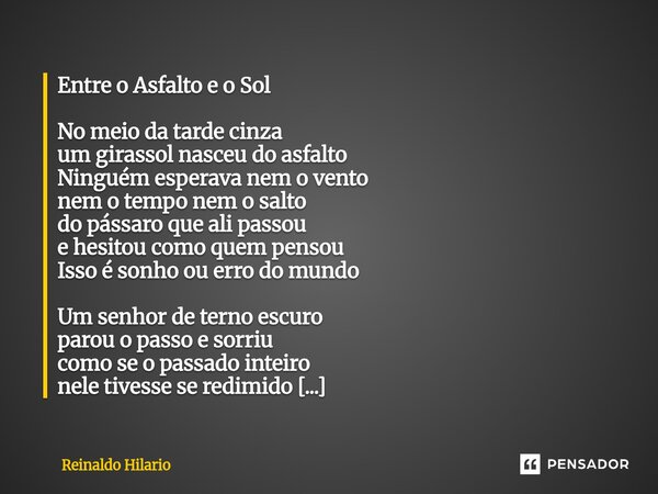 Entre o Asfalto e o Sol No meio da tarde cinza um girassol nasceu do asfalto Ninguém esperava nem o vento nem o tempo nem o salto do pássaro que ali passou e h... Frase de Reinaldo Hilario.