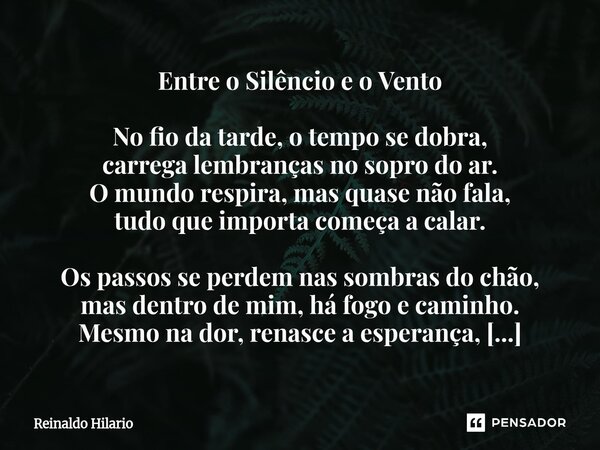 Entre o Silêncio e o Vento No fio da tarde, o tempo se dobra, carrega lembranças no sopro do ar. O mundo respira, mas quase não fala, tudo que importa começa a... Frase de Reinaldo Hilario.