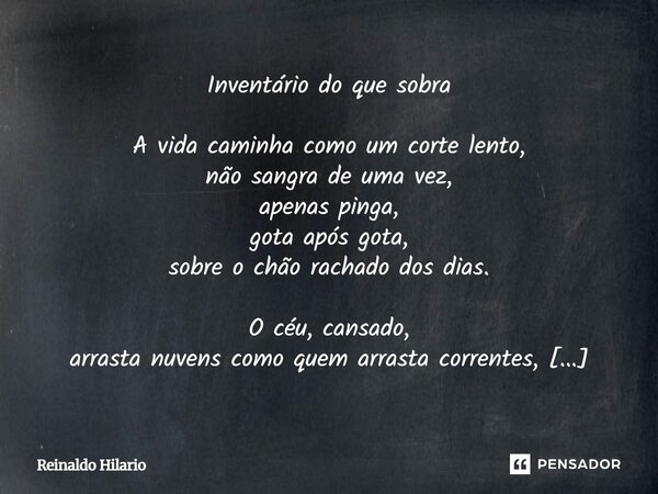 Inventário do que sobra A vida caminha como um corte lento, não sangra de uma vez, apenas pinga, gota após gota, sobre o chão rachado dos dias. O céu, cansado, ... Frase de Reinaldo Hilario.
