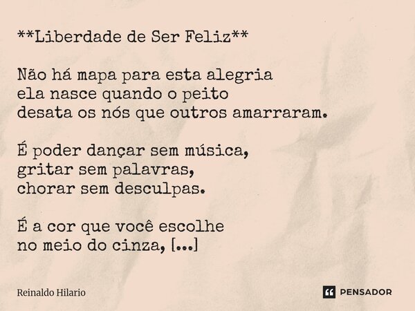 **Liberdade de Ser Feliz** Não há mapa para esta alegria ela nasce quando o peito desata os nós que outros amarraram. É poder dançar sem música, gritar sem pal... Frase de Reinaldo Hilario.