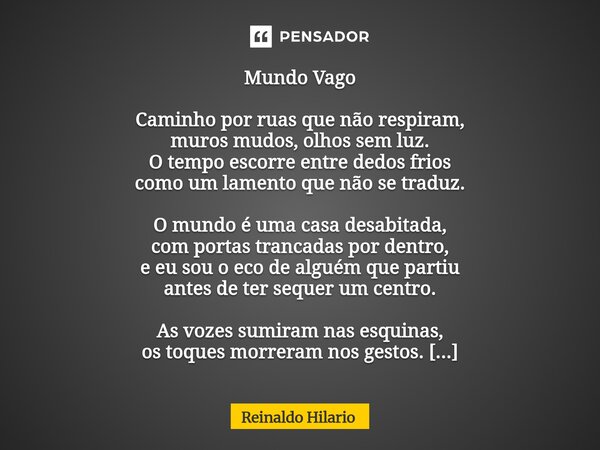Mundo Vago Caminho por ruas que não respiram, muros mudos, olhos sem luz. O tempo escorre entre dedos frios como um lamento que não se traduz. O mundo é uma ca... Frase de Reinaldo Hilario.