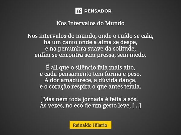 Nos Intervalos do Mundo Nos intervalos do mundo, onde o ruído se cala, há um canto onde a alma se despe, e na penumbra suave da solitude, enfim se encontra sem... Frase de Reinaldo Hilario.