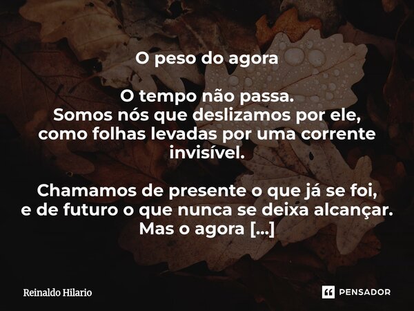 ⁠O peso do agora O tempo não passa. Somos nós que deslizamos por ele, como folhas levadas por uma corrente invisível. Chamamos de presente o que já se foi, e de... Frase de Reinaldo Hilario.
