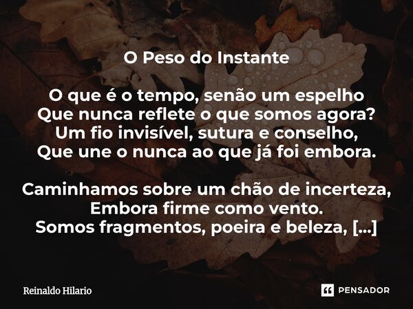 O Peso do Instante O que é o tempo, senão um espelho Que nunca reflete o que somos agora? Um fio invisível, sutura e conselho, Que une o nunca ao que já foi em... Frase de Reinaldo Hilario.