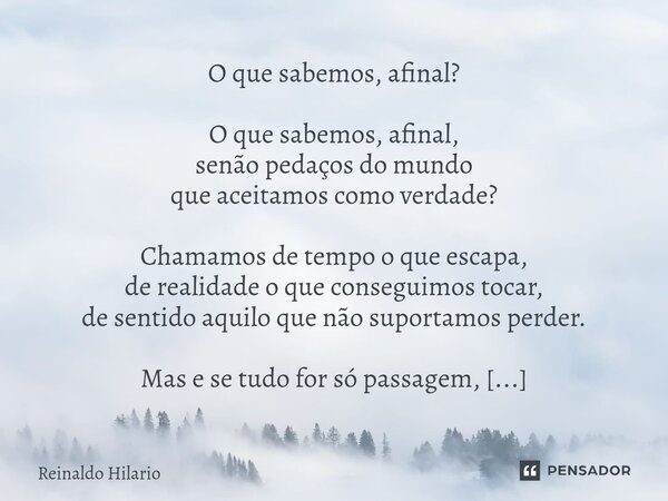 ⁠O que sabemos, afinal? O que sabemos, afinal, senão pedaços do mundo que aceitamos como verdade? Chamamos de tempo o que escapa, de realidade o que conseguimos... Frase de Reinaldo Hilario.