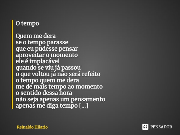 ⁠O tempo Quem me dera se o tempo parasse que eu pudesse pensar aproveitar o momento ele é implacável quando se viu já passou o que voltou já não será refeito o ... Frase de Reinaldo Hilario.