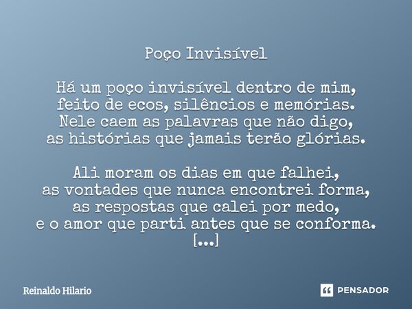 Poço Invisível Há um poço invisível dentro de mim, feito de ecos, silêncios e memórias. Nele caem as palavras que não digo, as histórias que jamais terão glóri... Frase de Reinaldo Hilario.