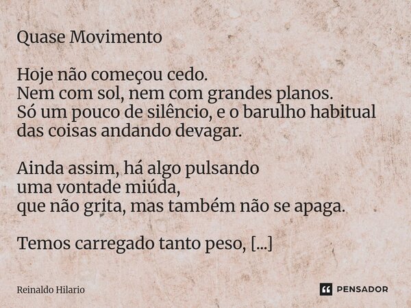 Quase Movimento Hoje não começou cedo. Nem com sol, nem com grandes planos. Só um pouco de silêncio, e o barulho habitual das coisas andando devagar. Ainda ass... Frase de Reinaldo Hilario.